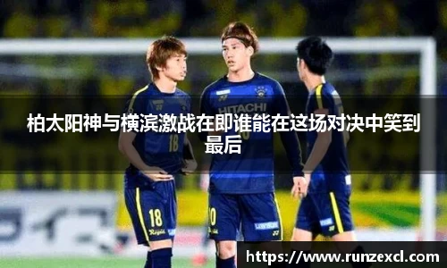 柏太阳神与横滨激战在即谁能在这场对决中笑到最后